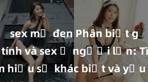 sex mỹ đen Phân biệt giữa giới tính và sex ở người lớn: Tìm hiểu sự khác biệt và yếu tố quyết định