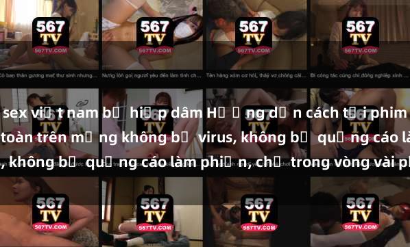 sex việt nam bị hiếp dâm Hướng dẫn cách tải phim sex nhanh chóng và an toàn trên mạng không bị virus, không bị quảng cáo làm phiền, chỉ trong vòng vài phút.