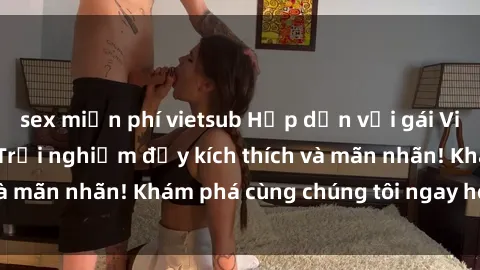 sex miễn phí vietsub Hấp dẫn với gái Việt sex ngoài trời: Trải nghiệm đầy kích thích và mãn nhãn! Khám phá cùng chúng tôi ngay hôm nay!