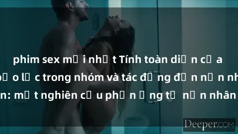phim sex mới nhất Tính toàn diện của hành vi tình dục bạo lực trong nhóm và tác động đến nạn nhân: một nghiên cứu phản ứng từ nạn nhân trong môi trường xã hội