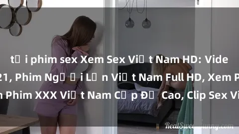 tải phim sex Xem Sex Việt Nam HD: Video Clip Hot Nhất 2021, Phim Người Lớn Việt Nam Full HD, Xem Phim XXX Việt Nam Cấp Độ Cao, Clip Sex Việt Nam Nóng Bỏng.