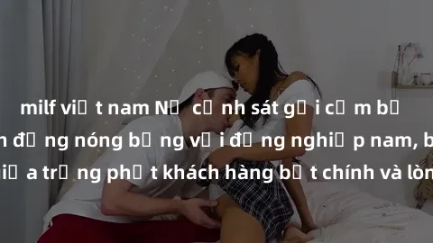 milf việt nam Nữ cảnh sát gợi cảm bị bắt gặp trong hành động nóng bỏng với đồng nghiệp nam, bí mật giữa trừng phạt khách hàng bất chính và lòng trung thành với pháp luật.