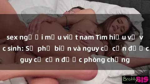 sex người mẫu việt nam Tìm hiểu về vấn đề sex học sinh: Sự phổ biến và nguy cơ cần được phòng chống