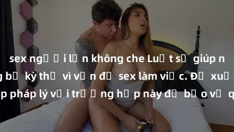sex người lớn không che Luật sư giúp nhân viên nhà hàng bị kỳ thị vì vấn đề sex làm việc. Đề xuất giải pháp pháp lý với trường hợp này để bảo vệ quyền lợi của người lao động.