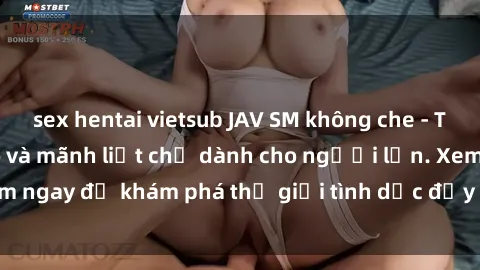 sex hentai vietsub JAV SM không che - Trải nghiệm độc đáo và mãnh liệt chỉ dành cho người lớn. Xem ngay để khám phá thế giới tình dục đầy kích thích và đam mê.