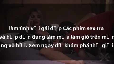 làm tình với gái đẹp Các phim sex tra tấn đầy kịch tính và hấp dẫn đang làm mưa làm gió trên mạng xã hội. Xem ngay để khám phá thế giới tối tăm của đam mê!