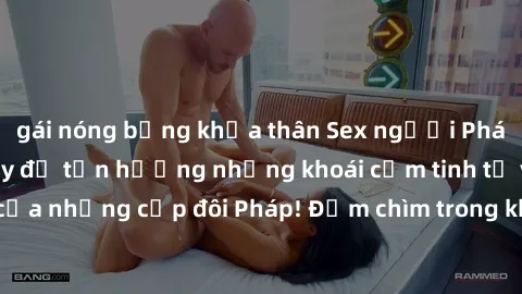gái nóng bỏng khỏa thân Sex người Pháp Vietsub: Xem ngay để tận hưởng những khoái cảm tinh tế và đầy gợi cảm của những cặp đôi Pháp! Đắm chìm trong không gian lãng mạn và thú vị này ngay thôi!