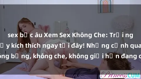 sex bắc âu Xem Sex Không Che: Trải nghiệm mới lạ và đầy kích thích ngay tại đây! Những cảnh quay nóng bỏng, không che, không giới hạn đang chờ đón bạn. Đừng bỏ lỡ!