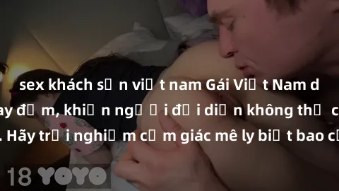 sex khách sạn việt nam Gái Việt Nam dâm đãng làm tình say đắm, khiến người đối diện không thể cưỡng lại được. Hãy trải nghiệm cảm giác mê ly biết bao của phong cách yêu đương đậm chất dân tộc!