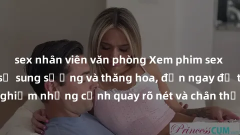 sex nhân viên văn phòng Xem phim sex HD: Đỉnh cao của sự sung sướng và thăng hoa, đến ngay để trải nghiệm những cảnh quay rõ nét và chân thực nhất. Hãy cùng khám phá!