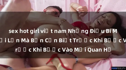 sex hot girl việt nam Những Điều Bí Mật Về Sex Người Lớn Mà Bạn Cần Biết Trước Khi Bước Vào Mối Quan Hệ