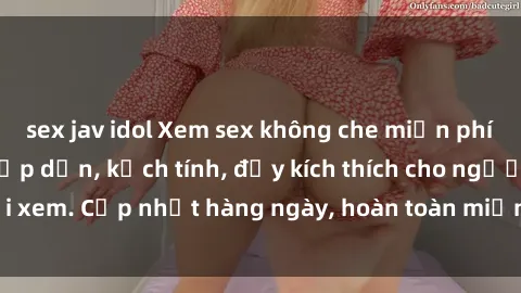 sex jav idol Xem sex không che miễn phí - Những clip sex hấp dẫn, kịch tính, đầy kích thích cho người xem. Cập nhật hàng ngày, hoàn toàn miễn phí, độ phân giải cao.