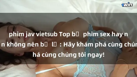 phim jav vietsub Top bộ phim sex hay nhất mà bạn không nên bỏ lỡ: Hãy khám phá cùng chúng tôi ngay!
