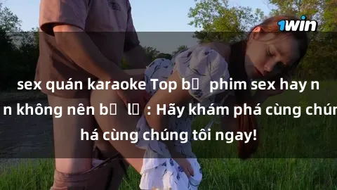sex quán karaoke Top bộ phim sex hay nhất mà bạn không nên bỏ lỡ: Hãy khám phá cùng chúng tôi ngay!