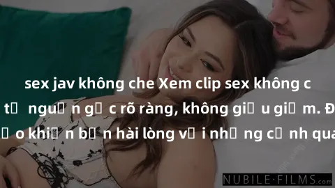 sex jav không che Xem clip sex không che mới - Nguồn gốc từ nguồn gốc rõ ràng, không giấu giếm. Đảm bảo khiến bạn hài lòng với những cảnh quay táo bạo và đầy kích thích.