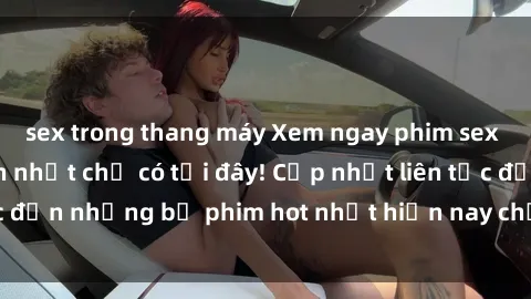 sex trong thang máy Xem ngay phim sex mới nhất, hấp dẫn nhất chỉ có tại đây! Cập nhật liên tục đến những bộ phim hot nhất hiện nay chỉ trong vài cú click!