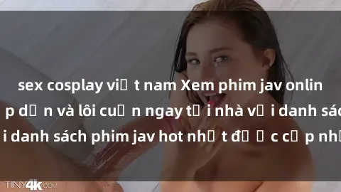 sex cosplay việt nam Xem phim jav online: trải nghiệm hấp dẫn và lôi cuốn ngay tại nhà với danh sách phim jav hot nhất được cập nhật liên tục.