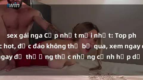 sex gái nga Cập nhật mới nhất: Top phim JAV Vietsub cực hot, độc đáo không thể bỏ qua, xem ngay để thưởng thức những cảnh hấp dẫn và đầy kích thích!
