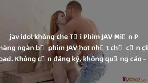 jav idol không che Tải Phim JAV Miễn Phí - Thưởng thức hàng ngàn bộ phim JAV hot nhất chỉ cần click download. Không cần đăng ký, không quảng cáo - Dễ dàng tải về và xem online!
