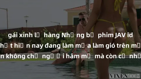 gái xinh lộ hàng Những bộ phim JAV idol không che hot nhất hiện nay đang làm mưa làm gió trên mạng, hấp dẫn không chỉ người hâm mộ mà còn cả những ai mới tìm hiểu về thể loại này!