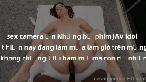 sex camera ẩn Những bộ phim JAV idol không che hot nhất hiện nay đang làm mưa làm gió trên mạng, hấp dẫn không chỉ người hâm mộ mà còn cả những ai mới tìm hiểu về thể loại này!