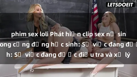 phim sex loli Phát hiện clip sex nữ sinh gây chấn động trong cộng đồng học sinh: Sự việc đang được điều tra và xử lý