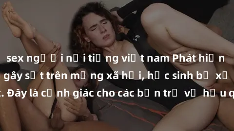 sex người nổi tiếng việt nam Phát hiện clip nóng sinh viên gây sốt trên mạng xã hội, học sinh bị xử lý nghiêm ngặt. Đây là cảnh giác cho các bạn trẻ về hậu quả của việc chia sẻ thông tin trái phép trê