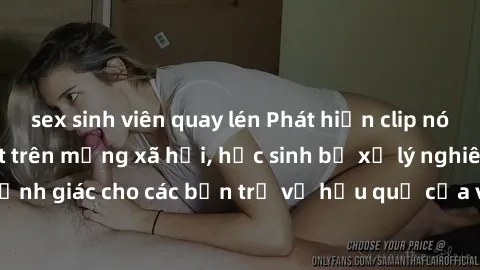 sex sinh viên quay lén Phát hiện clip nóng sinh viên gây sốt trên mạng xã hội, học sinh bị xử lý nghiêm ngặt. Đây là cảnh giác cho các bạn trẻ về hậu quả của việc chia sẻ thông tin trái phép trên inte