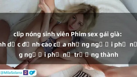 clip nóng sinh viên Phim sex gái già: Trải nghiệm tình dục đỉnh cao của những người phụ nữ trưởng thành