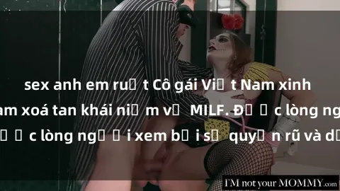 sex anh em ruột Cô gái Việt Nam xinh đẹp và gợi cảm làm xoá tan khái niệm về MILF. Được lòng người xem bởi sự quyến rũ và dễ thương.