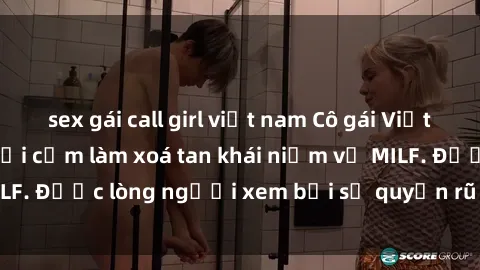 sex gái call girl việt nam Cô gái Việt Nam xinh đẹp và gợi cảm làm xoá tan khái niệm về MILF. Được lòng người xem bởi sự quyến rũ và dễ thương.