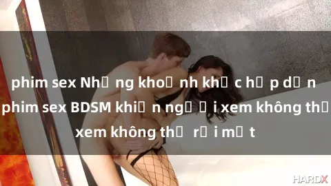 phim sex Những khoảnh khắc hấp dẫn trong bộ phim sex BDSM khiến người xem không thể rời mắt