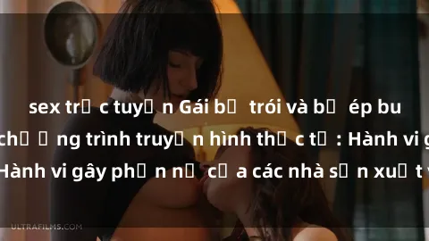 sex trực tuyến Gái bị trói và bị ép buộc làm tình trong chương trình truyền hình thực tế: Hành vi gây phẫn nộ của các nhà sản xuất và người xem.