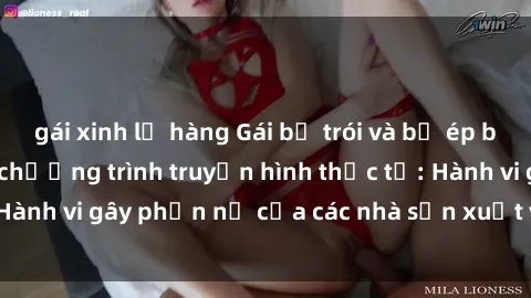 gái xinh lộ hàng Gái bị trói và bị ép buộc làm tình trong chương trình truyền hình thực tế: Hành vi gây phẫn nộ của các nhà sản xuất và người xem.