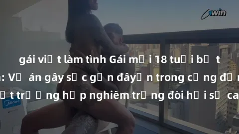 gái việt làm tình Gái mới 18 tuổi bị trói và bị hiếp dâm: Vụ án gây sốc gần đâyến trong cộng đồng. Đây là một trường hợp nghiêm trọng đòi hỏi sự can thiệp mạnh mẽ từ phía công lý.