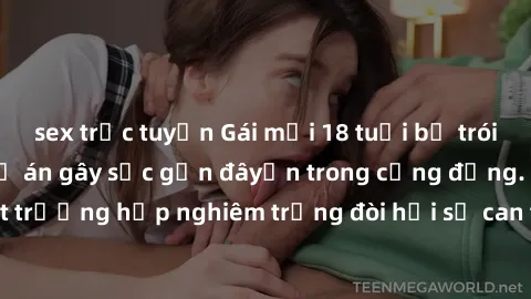 sex trực tuyến Gái mới 18 tuổi bị trói và bị hiếp dâm: Vụ án gây sốc gần đâyến trong cộng đồng. Đây là một trường hợp nghiêm trọng đòi hỏi sự can thiệp mạnh mẽ từ phía công lý.