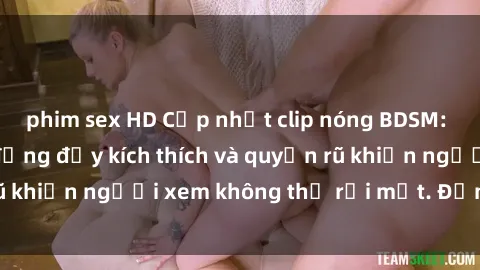phim sex HD Cập nhật clip nóng BDSM: Những pha hành động đầy kích thích và quyến rũ khiến người xem không thể rời mắt. Đừng bỏ lỡ!