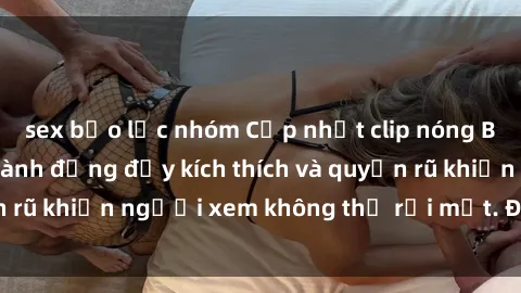 sex bạo lực nhóm Cập nhật clip nóng BDSM: Những pha hành động đầy kích thích và quyến rũ khiến người xem không thể rời mắt. Đừng bỏ lỡ!