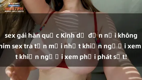 sex gái hàn quốc Kinh dị đến nỗi không thể tin nổi: Phim sex tra tấn mới nhất khiến người xem phải phát sốt!