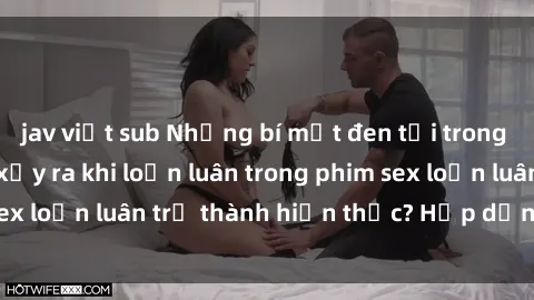 jav việt sub Những bí mật đen tối trong gia đình: Điều gì xảy ra khi loạn luân trong phim sex loạn luân trở thành hiện thực? Hấp dẫn và gây sốc!