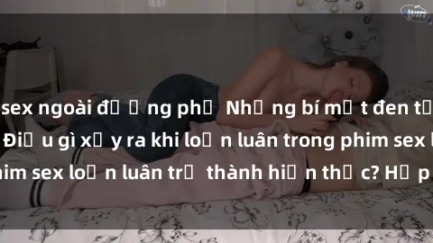 sex ngoài đường phố Những bí mật đen tối trong gia đình: Điều gì xảy ra khi loạn luân trong phim sex loạn luân trở thành hiện thực? Hấp dẫn và gây sốc!