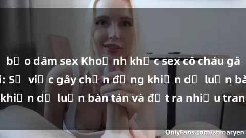 bạo dâm sex Khoảnh khắc sex cô cháu gây sốc trong xã hội: Sự việc gây chấn động khiến dư luận bàn tán và đặt ra nhiều tranh cãi.