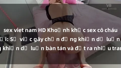 sex viet nam HD Khoảnh khắc sex cô cháu gây sốc trong xã hội: Sự việc gây chấn động khiến dư luận bàn tán và đặt ra nhiều tranh cãi.