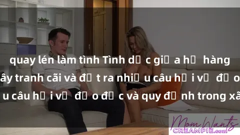 quay lén làm tình Tình dục giữa họ hàng: Những sự kiện gây tranh cãi và đặt ra nhiều câu hỏi về đạo đức và quy định trong xã hội.