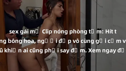 sex gái mỹ Clip nóng phòng tắm: Hít thở nồng nàn hương bông hoa, người đẹp vô cùng gợi cảm và quyến rũ khiến ai cũng phải say đắm. Xem ngay để trải nghiệm điều đặc biệt!