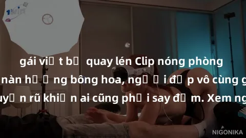 gái việt bị quay lén Clip nóng phòng tắm: Hít thở nồng nàn hương bông hoa, người đẹp vô cùng gợi cảm và quyến rũ khiến ai cũng phải say đắm. Xem ngay để trải nghiệm điều đặc biệt!