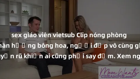 sex giáo viên vietsub Clip nóng phòng tắm: Hít thở nồng nàn hương bông hoa, người đẹp vô cùng gợi cảm và quyến rũ khiến ai cũng phải say đắm. Xem ngay để trải nghiệm điều đặc biệt!