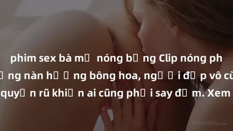 phim sex bà mẹ nóng bỏng Clip nóng phòng tắm: Hít thở nồng nàn hương bông hoa, người đẹp vô cùng gợi cảm và quyến rũ khiến ai cũng phải say đắm. Xem ngay để trải nghiệm điều đặc biệt!