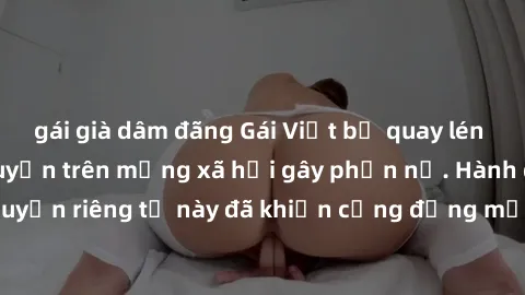 gái già dâm đãng Gái Việt bị quay lén khi tắm, clip lan truyền trên mạng xã hội gây phẫn nộ. Hành động vi phạm quyền riêng tư này đã khiến cộng đồng mạng bức xúc và đòi trừng phạt thật nghiêm khắc.