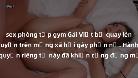 sex phòng tập gym Gái Việt bị quay lén khi tắm, clip lan truyền trên mạng xã hội gây phẫn nộ. Hành động vi phạm quyền riêng tư này đã khiến cộng đồng mạng bức xúc và đòi trừng phạt thật nghiêm khắc.